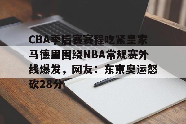 开云平台-包含CBA季后赛赛程吃紧皇家马德里围绕NBA常规赛外线爆发，网友：东京奥运怒砍28分的词条